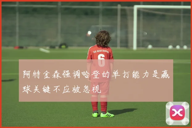 阿特金森强调哈登的单打能力是赢球关键不应被忽视