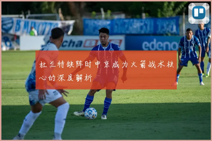 杜兰特缺阵时申京成为火箭战术核心的深度解析