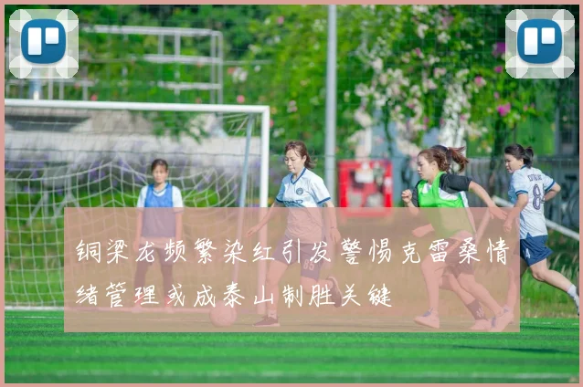 铜梁龙频繁染红引发警惕克雷桑情绪管理或成泰山制胜关键