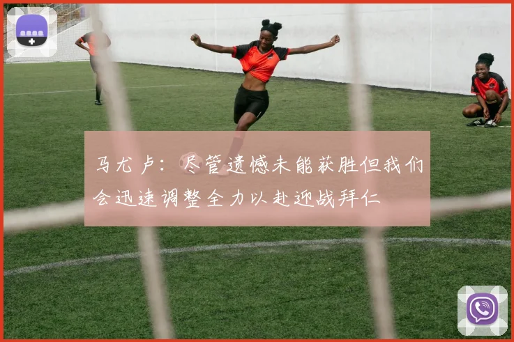马尤卢：尽管遗憾未能获胜但我们会迅速调整全力以赴迎战拜仁