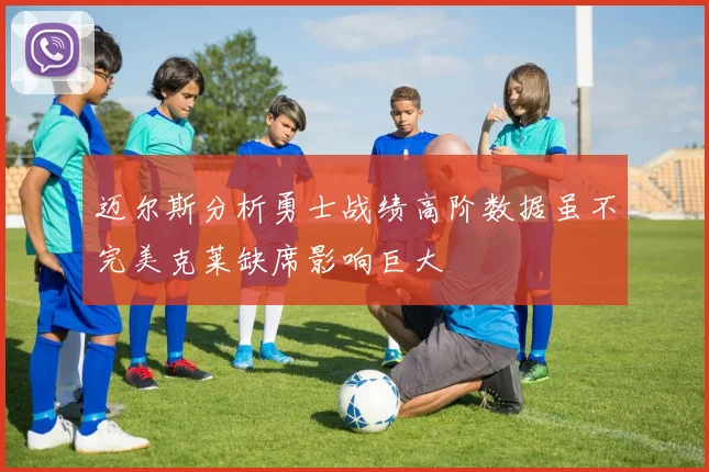 迈尔斯分析勇士战绩高阶数据虽不完美克莱缺席影响巨大