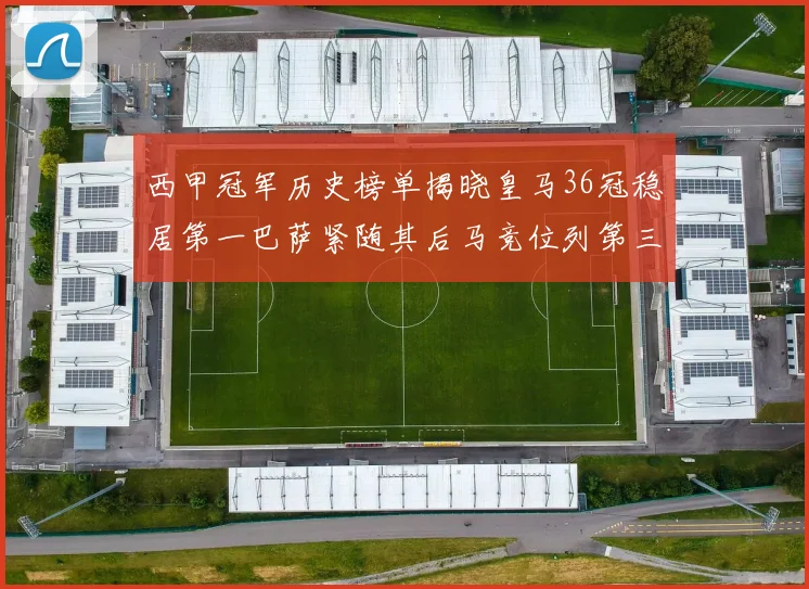 西甲冠军历史榜单揭晓皇马36冠稳居第一巴萨紧随其后马竞位列第三