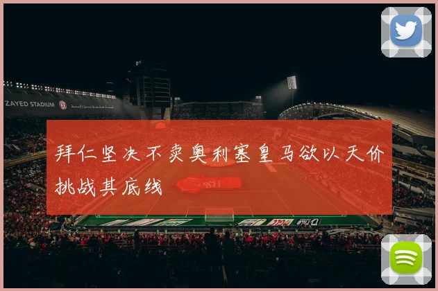 拜仁坚决不卖奥利塞皇马欲以天价挑战其底线