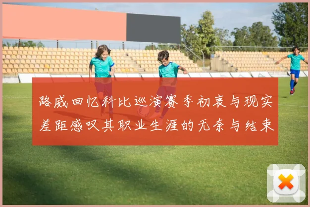 路威回忆科比巡演赛季初衷与现实差距感叹其职业生涯的无奈与结束