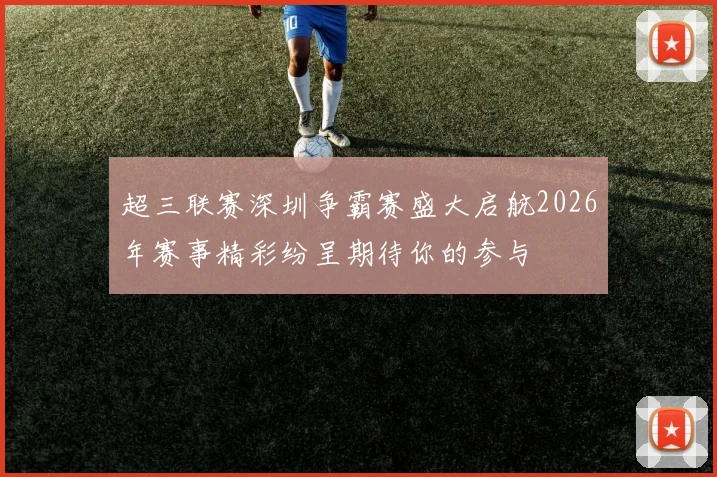 超三联赛深圳争霸赛盛大启航2026年赛事精彩纷呈期待你的参与