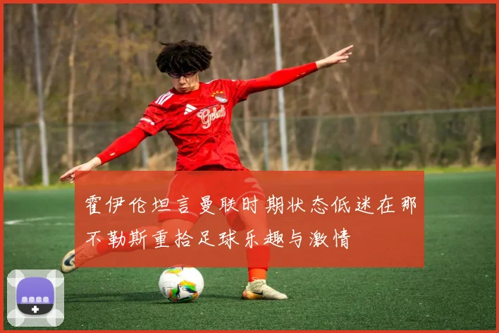 霍伊伦坦言曼联时期状态低迷在那不勒斯重拾足球乐趣与激情