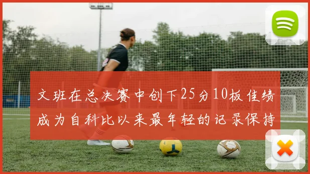 文班在总决赛中创下25分10板佳绩成为自科比以来最年轻的记录保持者