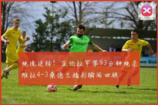 绝境逆转！亚伯拉罕第93分钟绝杀维拉4-3桑德兰精彩瞬间回顾