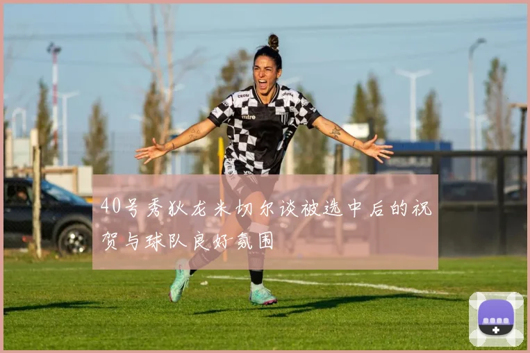 40号秀狄龙米切尔谈被选中后的祝贺与球队良好氛围