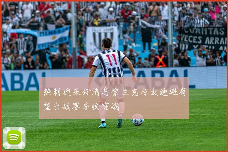 热刺迎来好消息索兰克与麦迪逊有望出战赛季收官战
