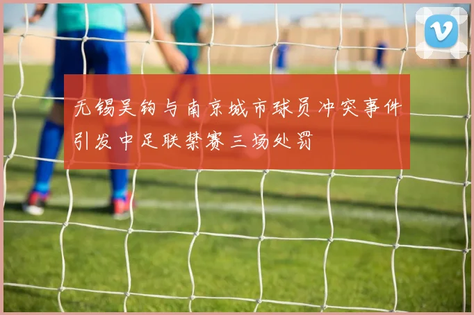 无锡吴钩与南京城市球员冲突事件引发中足联禁赛三场处罚